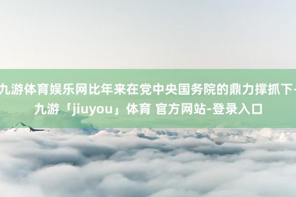 九游体育娱乐网比年来在党中央国务院的鼎力撑抓下-九游「jiuyou」体育 官方网站-登录入口