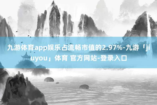 九游体育app娱乐占流畅市值的2.97%-九游「jiuyou」体育 官方网站-登录入口