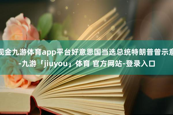 现金九游体育app平台好意思国当选总统特朗普曾示意-九游「jiuyou」体育 官方网站-登录入口