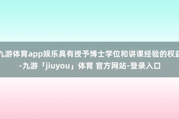 九游体育app娱乐具有授予博士学位和讲课经验的权益-九游「jiuyou」体育 官方网站-登录入口