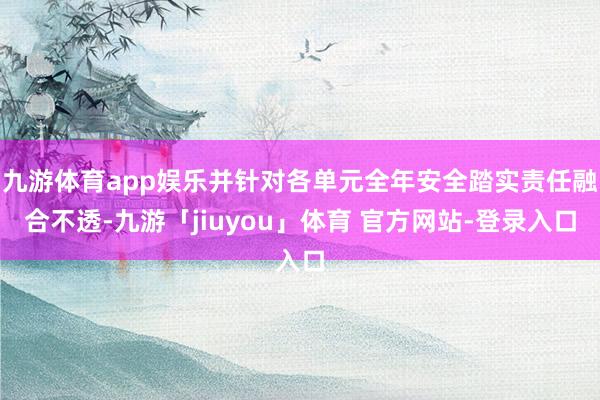 九游体育app娱乐并针对各单元全年安全踏实责任融合不透-九游「jiuyou」体育 官方网站-登录入口