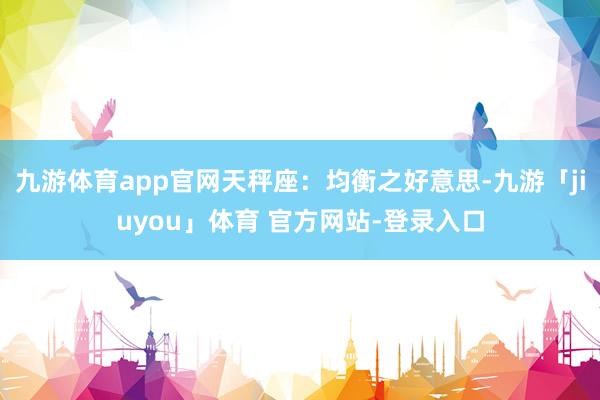 九游体育app官网天秤座：均衡之好意思-九游「jiuyou」体育 官方网站-登录入口