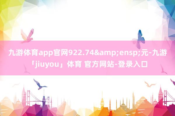 九游体育app官网922.74&ensp;元-九游「jiuyou」体育 官方网站-登录入口