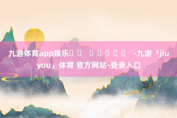 九游体育app娱乐		  					  -九游「jiuyou」体育 官方网站-登录入口
