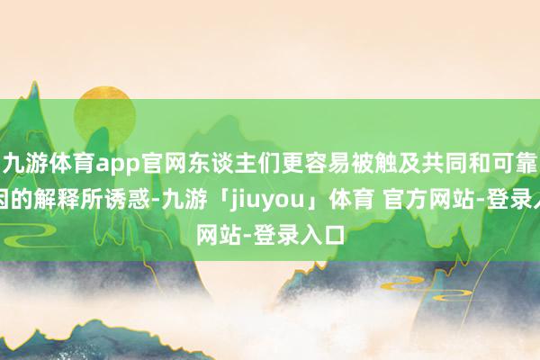 九游体育app官网东谈主们更容易被触及共同和可靠原因的解释所诱惑-九游「jiuyou」体育 官方网站-登录入口
