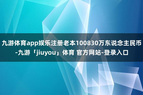 九游体育app娱乐注册老本100830万东说念主民币-九游「jiuyou」体育 官方网站-登录入口