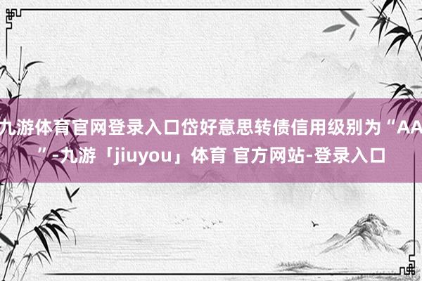 九游体育官网登录入口岱好意思转债信用级别为“AA”-九游「jiuyou」体育 官方网站-登录入口