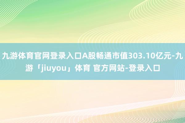 九游体育官网登录入口A股畅通市值303.10亿元-九游「jiuyou」体育 官方网站-登录入口