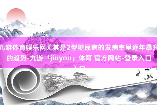 九游体育娱乐网尤其是2型糖尿病的发病率呈逐年攀升的趋势-九游「jiuyou」体育 官方网站-登录入口