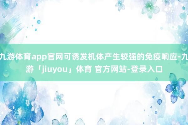 九游体育app官网可诱发机体产生较强的免疫响应-九游「jiuyou」体育 官方网站-登录入口