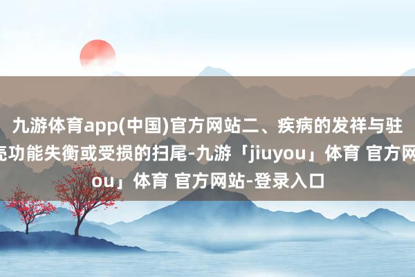 九游体育app(中国)官方网站二、疾病的发祥与驻扎疾病是躯壳功能失衡或受损的扫尾-九游「jiuyou」体育 官方网站-登录入口