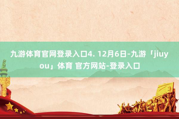 九游体育官网登录入口　　4. 12月6日-九游「jiuyou」体育 官方网站-登录入口