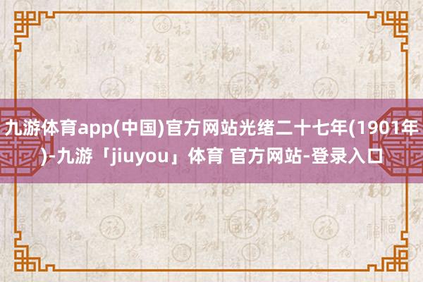 九游体育app(中国)官方网站光绪二十七年(1901年)-九游「jiuyou」体育 官方网站-登录入口