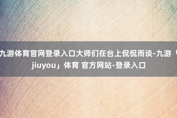 九游体育官网登录入口大师们在台上侃侃而谈-九游「jiuyou」体育 官方网站-登录入口