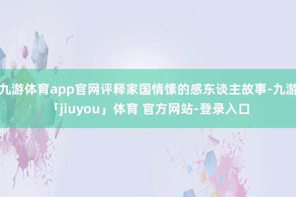 九游体育app官网评释家国情愫的感东谈主故事-九游「jiuyou」体育 官方网站-登录入口