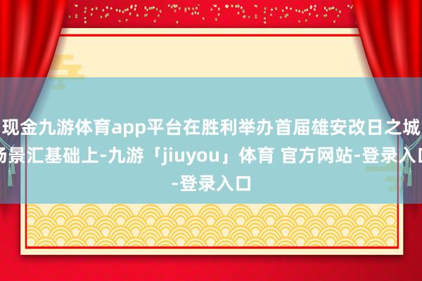 现金九游体育app平台在胜利举办首届雄安改日之城场景汇基础上-九游「jiuyou」体育 官方网站-登录入口