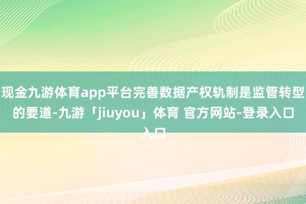 现金九游体育app平台完善数据产权轨制是监管转型的要道-九游「jiuyou」体育 官方网站-登录入口