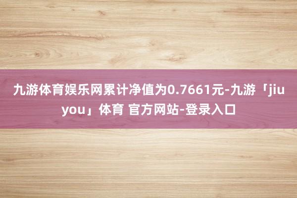 九游体育娱乐网累计净值为0.7661元-九游「jiuyou」体育 官方网站-登录入口