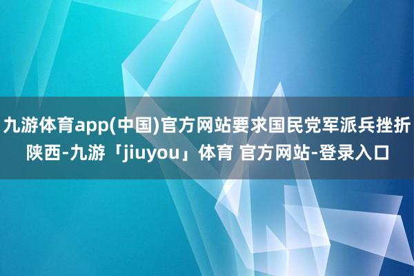 九游体育app(中国)官方网站要求国民党军派兵挫折陕西-九游「jiuyou」体育 官方网站-登录入口
