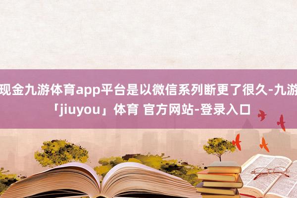 现金九游体育app平台是以微信系列断更了很久-九游「jiuyou」体育 官方网站-登录入口