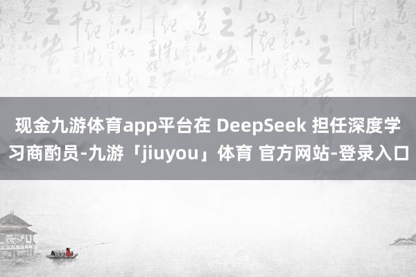 现金九游体育app平台在 DeepSeek 担任深度学习商酌员-九游「jiuyou」体育 官方网站-登录入口