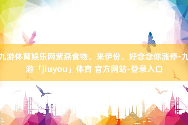 九游体育娱乐网紫燕食物、来伊份、好念念你涨停-九游「jiuyou」体育 官方网站-登录入口