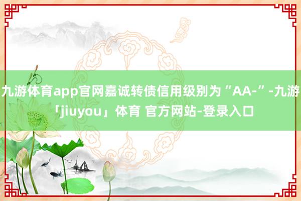 九游体育app官网嘉诚转债信用级别为“AA-”-九游「jiuyou」体育 官方网站-登录入口