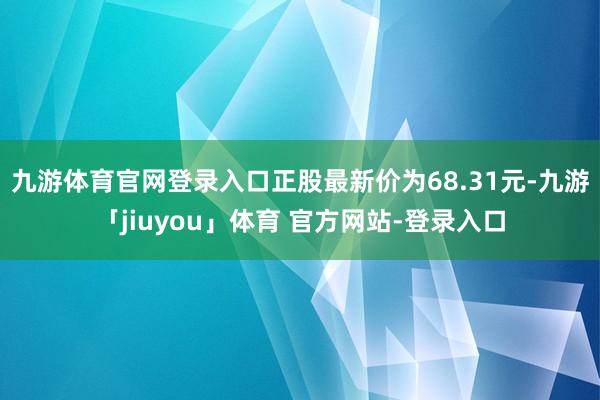 九游体育官网登录入口正股最新价为68.31元-九游「jiuyou」体育 官方网站-登录入口