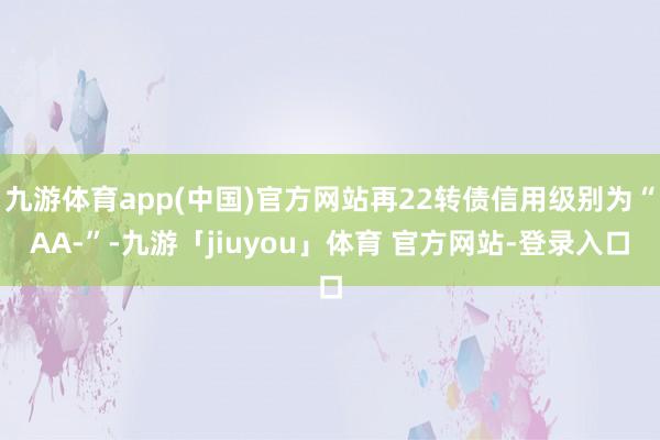 九游体育app(中国)官方网站再22转债信用级别为“AA-”-九游「jiuyou」体育 官方网站-登录入口