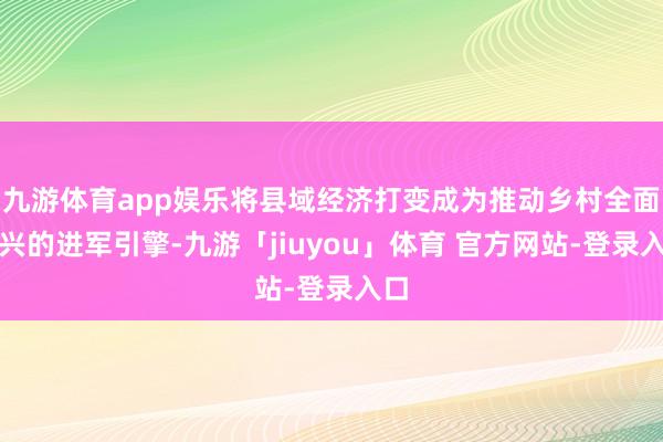九游体育app娱乐将县域经济打变成为推动乡村全面振兴的进军引擎-九游「jiuyou」体育 官方网站-登录入口