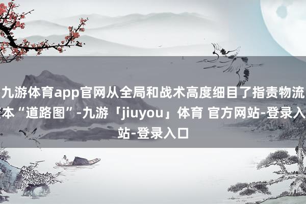九游体育app官网从全局和战术高度细目了指责物流资本“道路图”-九游「jiuyou」体育 官方网站-登录入口