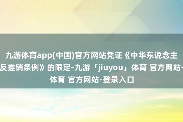 九游体育app(中国)官方网站凭证《中华东说念主民共和国反推销条例》的限定-九游「jiuyou」体育 官方网站-登录入口