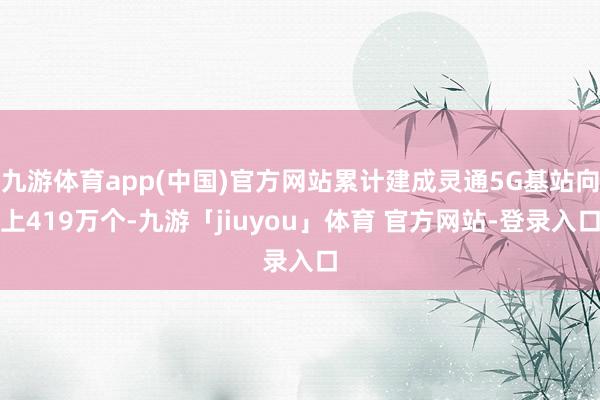 九游体育app(中国)官方网站累计建成灵通5G基站向上419万个-九游「jiuyou」体育 官方网站-登录入口