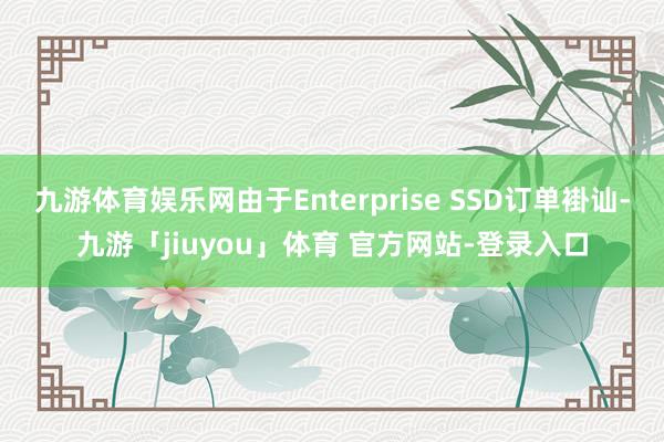 九游体育娱乐网由于Enterprise SSD订单褂讪-九游「jiuyou」体育 官方网站-登录入口