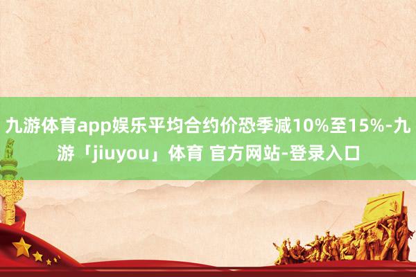 九游体育app娱乐平均合约价恐季减10%至15%-九游「jiuyou」体育 官方网站-登录入口