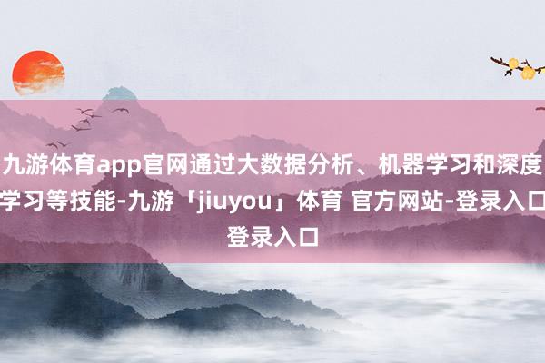 九游体育app官网通过大数据分析、机器学习和深度学习等技能-九游「jiuyou」体育 官方网站-登录入口
