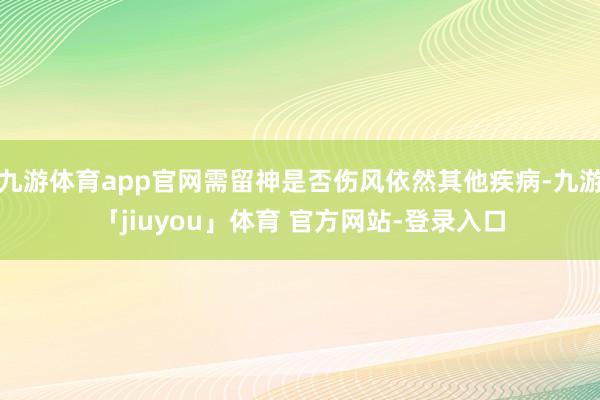 九游体育app官网需留神是否伤风依然其他疾病-九游「jiuyou」体育 官方网站-登录入口