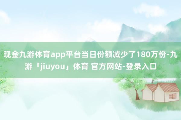 现金九游体育app平台当日份额减少了180万份-九游「jiuyou」体育 官方网站-登录入口