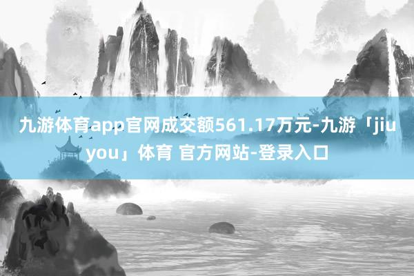 九游体育app官网成交额561.17万元-九游「jiuyou」体育 官方网站-登录入口