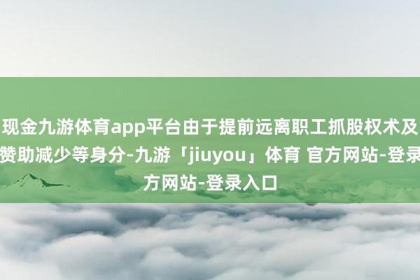 现金九游体育app平台由于提前远离职工抓股权术及政府赞助减少等身分-九游「jiuyou」体育 官方网站-登录入口