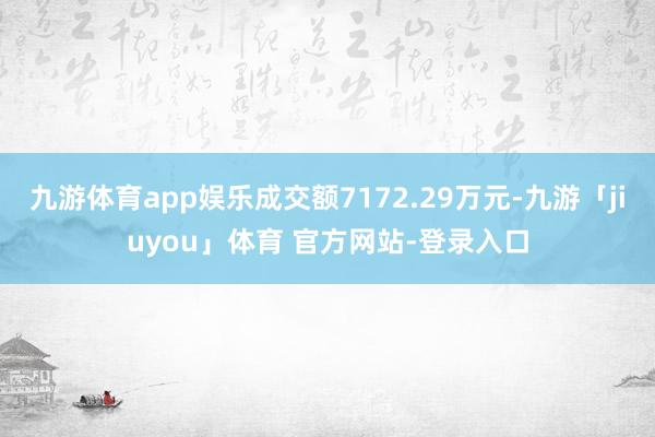 九游体育app娱乐成交额7172.29万元-九游「jiuyou」体育 官方网站-登录入口