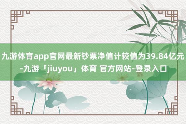 九游体育app官网最新钞票净值计较值为39.84亿元-九游「jiuyou」体育 官方网站-登录入口