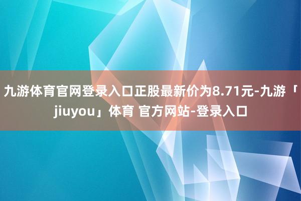 九游体育官网登录入口正股最新价为8.71元-九游「jiuyou」体育 官方网站-登录入口