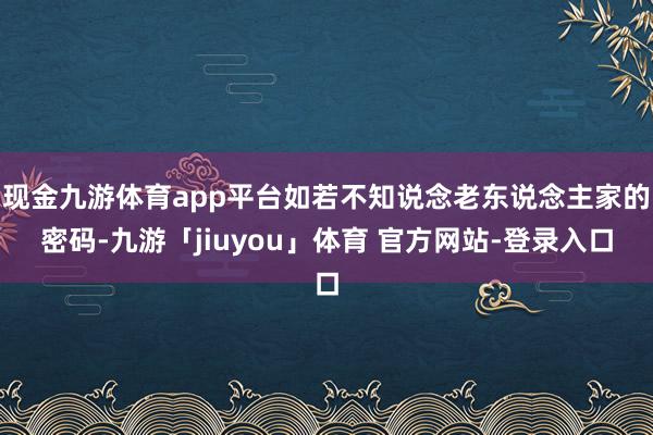 现金九游体育app平台如若不知说念老东说念主家的密码-九游「jiuyou」体育 官方网站-登录入口