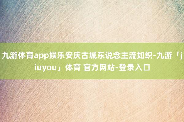 九游体育app娱乐安庆古城东说念主流如织-九游「jiuyou」体育 官方网站-登录入口