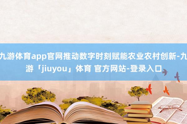 九游体育app官网推动数字时刻赋能农业农村创新-九游「jiuyou」体育 官方网站-登录入口