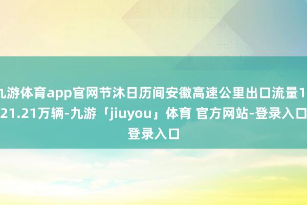九游体育app官网节沐日历间安徽高速公里出口流量1821.21万辆-九游「jiuyou」体育 官方网站-登录入口
