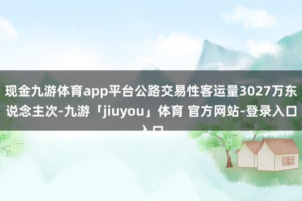 现金九游体育app平台公路交易性客运量3027万东说念主次-九游「jiuyou」体育 官方网站-登录入口