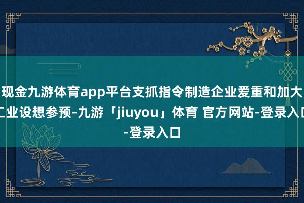 现金九游体育app平台支抓指令制造企业爱重和加大工业设想参预-九游「jiuyou」体育 官方网站-登录入口