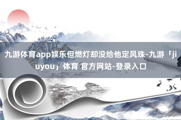 九游体育app娱乐但燃灯却没给他定风珠-九游「jiuyou」体育 官方网站-登录入口